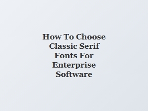 Selecting Classic Serif Fonts for Enterprise Software